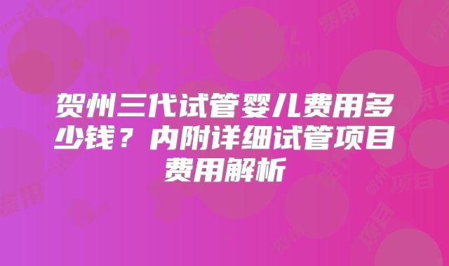 贺州三代试管婴儿费用多少钱？内附详细试管项目费用解析