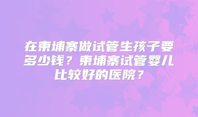 在柬埔寨做试管生孩子要多少钱?柬埔寨试管婴儿比较好的医院?