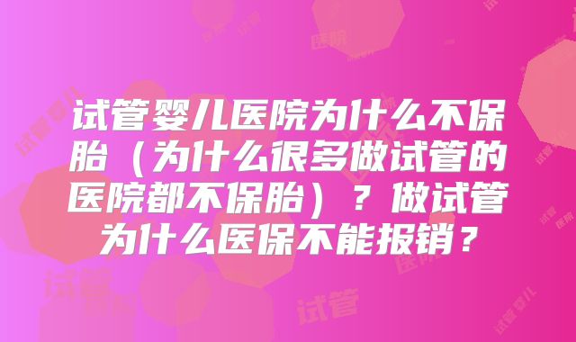试管婴儿医院为什么不保胎（为什么很多做试管的医院都不保胎）？做试管为什么医保不能报销？