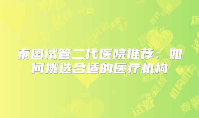 泰国试管二代医院推荐：如何挑选合适的医疗机构
