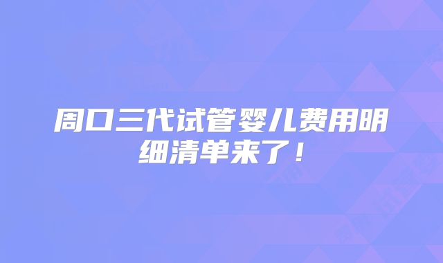 周口三代试管婴儿费用明细清单来了!
