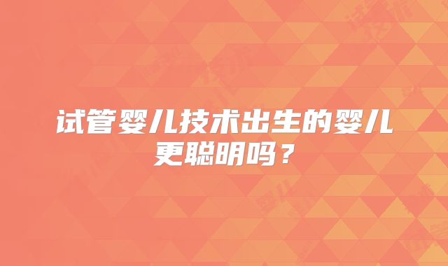 试管婴儿技术出生的婴儿更聪明吗?