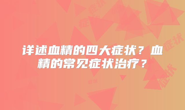 详述血精的四大症状?血精的常见症状治疗?