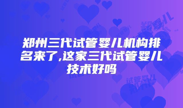 郑州三代试管婴儿机构排名来了,这家三代试管婴儿技术好吗