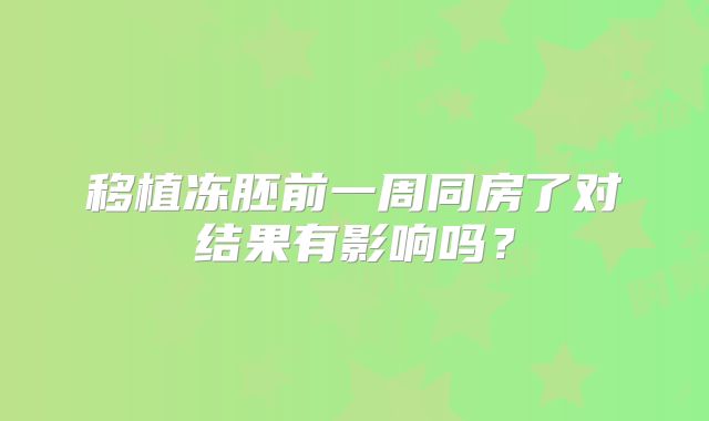 移植冻胚前一周同房了对结果有影响吗？