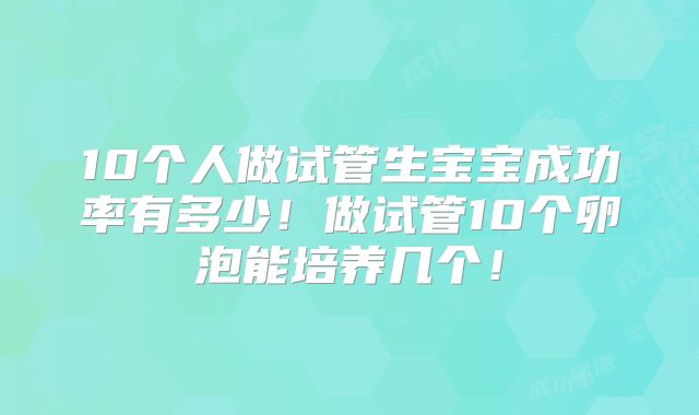 10个人做试管生宝宝成功率有多少！做试管10个卵泡能培养几个！