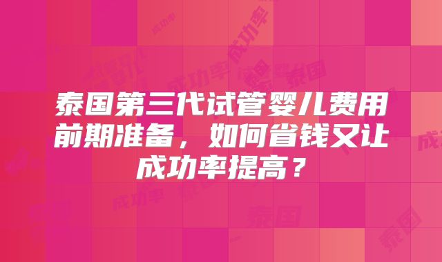 泰国第三代试管婴儿费用前期准备，如何省钱又让成功率提高？