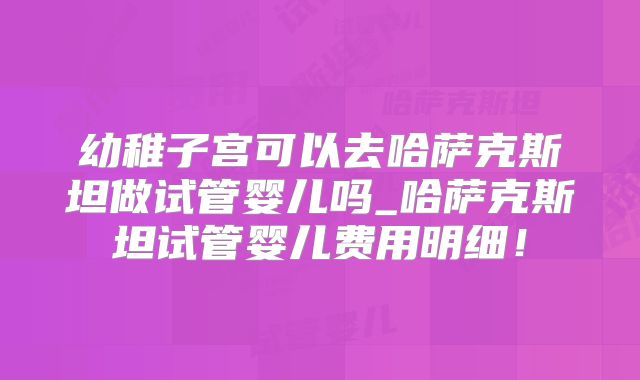 幼稚子宫可以去哈萨克斯坦做试管婴儿吗_哈萨克斯坦试管婴儿费用明细!