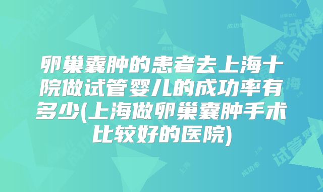 卵巢囊肿的患者去上海十院做试管婴儿的成功率有多少(上海做卵巢囊肿手术比较好的医院)