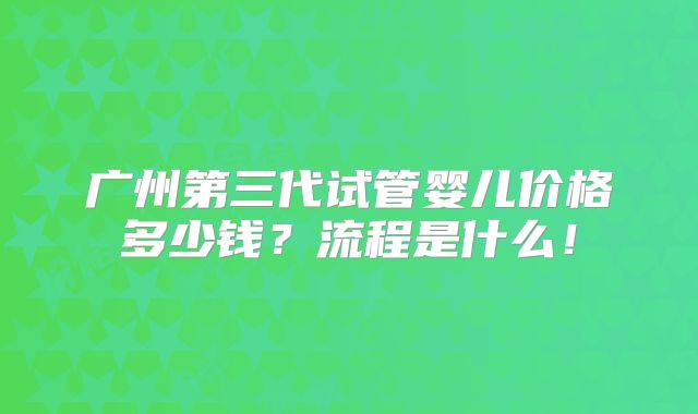 广州第三代试管婴儿价格多少钱？流程是什么！