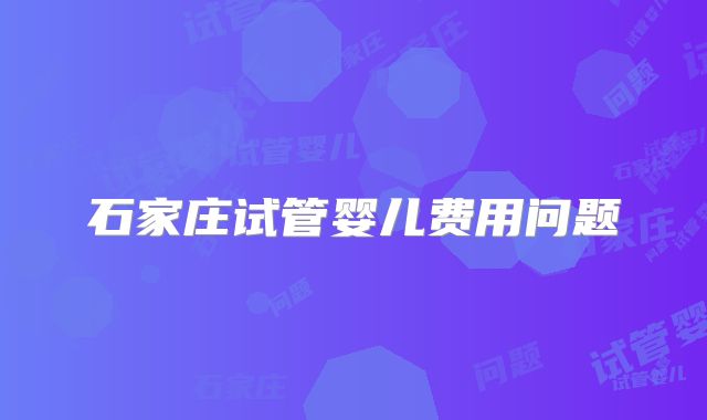 石家庄试管婴儿费用问题
