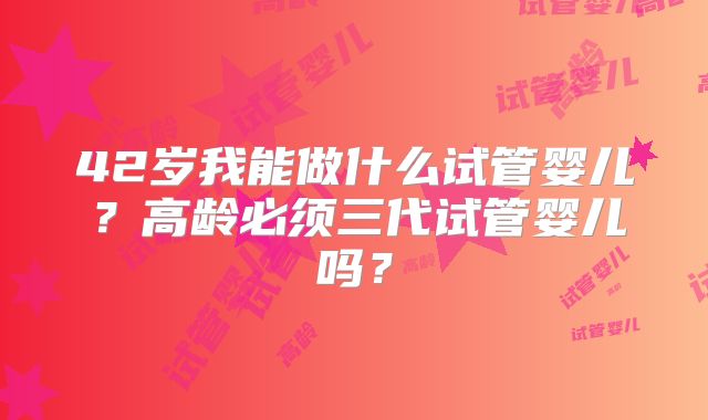 42岁我能做什么试管婴儿？高龄必须三代试管婴儿吗？
