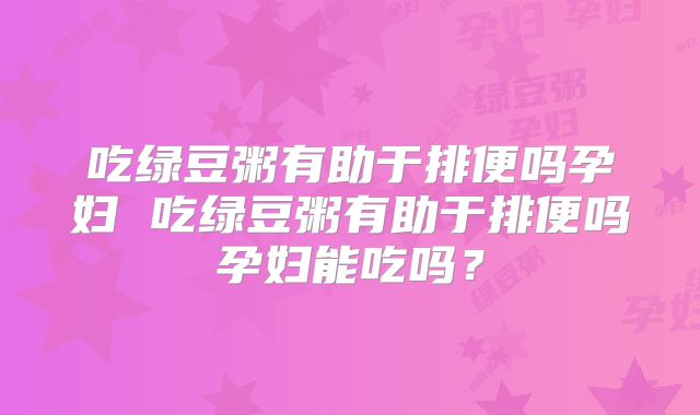 吃绿豆粥有助于排便吗孕妇 吃绿豆粥有助于排便吗孕妇能吃吗?