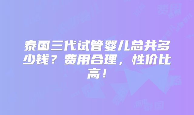 泰国三代试管婴儿总共多少钱？费用合理，性价比高！