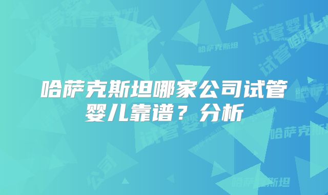 哈萨克斯坦哪家公司试管婴儿靠谱?分析