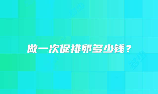 做一次促排卵多少钱？