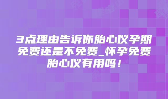 3点理由告诉你胎心仪孕期免费还是不免费_怀孕免费胎心仪有用吗！