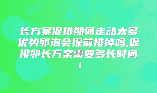 长方案促排期间走动太多优势卵泡会提前排掉吗,促排卵长方案需要多长时间!