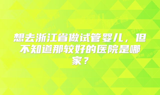 想去浙江省做试管婴儿,但不知道那较好的医院是哪家?