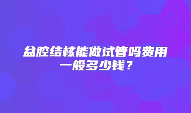 盆腔结核能做试管吗费用一般多少钱?