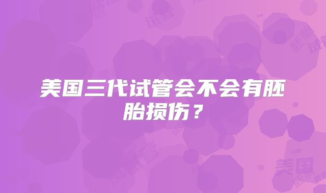 美国三代试管会不会有胚胎损伤？