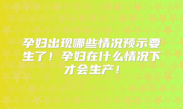 孕妇出现哪些情况预示要生了！孕妇在什么情况下才会生产！