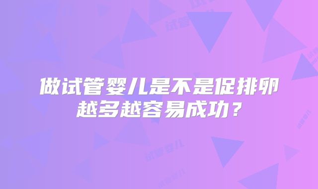 做试管婴儿是不是促排卵越多越容易成功？