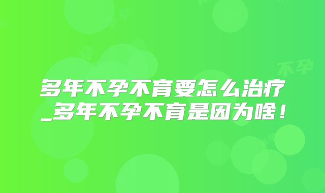 多年不孕不育要怎么治疗_多年不孕不育是因为啥!