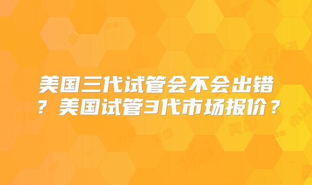 美国三代试管会不会出错？美国试管3代市场报价？