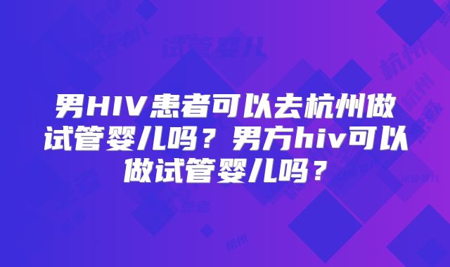 男HIV患者可以去杭州做试管婴儿吗？男方hiv可以做试管婴儿吗？