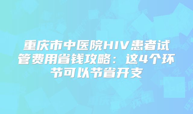 重庆市中医院HIV患者试管费用省钱攻略:这4个环节可以节省开支