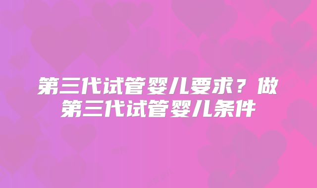 第三代试管婴儿要求？做第三代试管婴儿条件