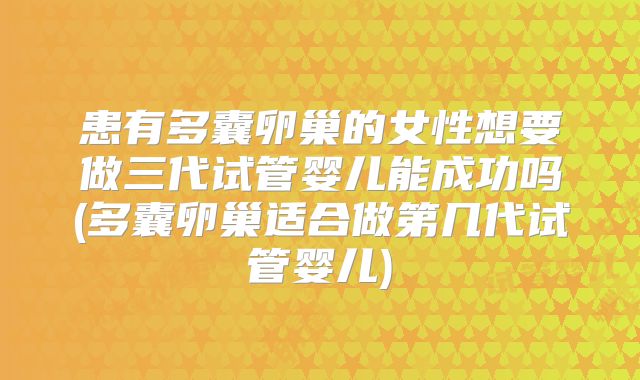 患有多囊卵巢的女性想要做三代试管婴儿能成功吗(多囊卵巢适合做第几代试管婴儿)
