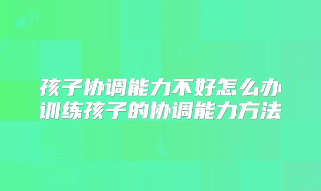 孩子协调能力不好怎么办训练孩子的协调能力方法