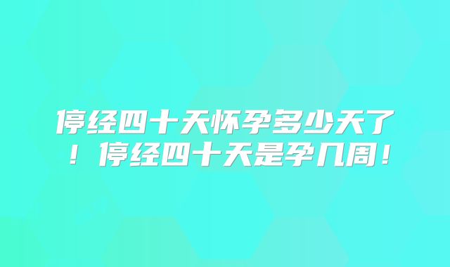停经四十天怀孕多少天了!停经四十天是孕几周!