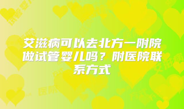 艾滋病可以去北方一附院做试管婴儿吗？附医院联系方式