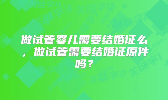 做试管婴儿需要结婚证么，做试管需要结婚证原件吗？