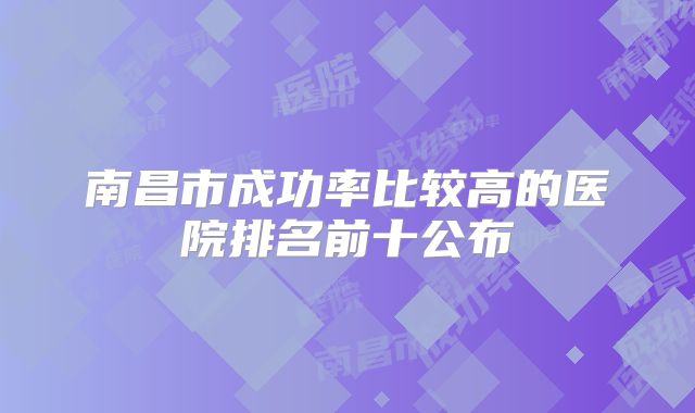 南昌市成功率比较高的医院排名前十公布