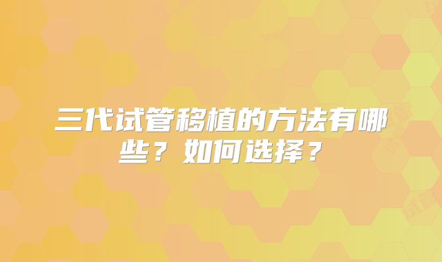 三代试管移植的方法有哪些？如何选择？
