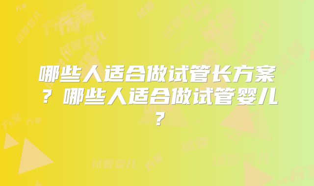 哪些人适合做试管长方案?哪些人适合做试管婴儿?