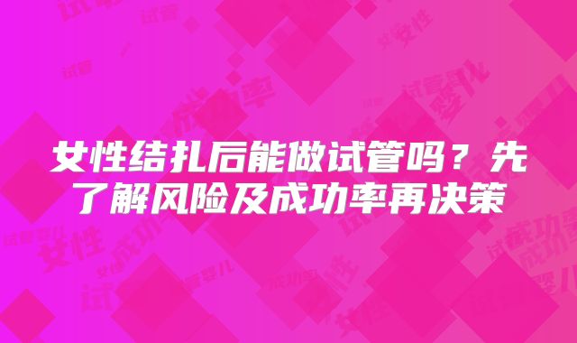 女性结扎后能做试管吗?先了解风险及成功率再决策