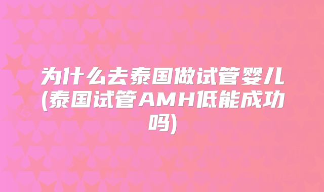 为什么去泰国做试管婴儿(泰国试管AMH低能成功吗)