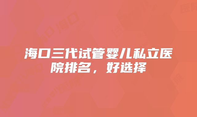 海口三代试管婴儿私立医院排名，好选择