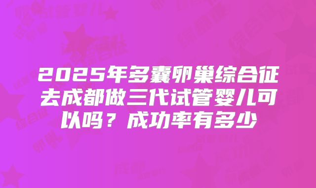 2025年多囊卵巢综合征去成都做三代试管婴儿可以吗？成功率有多少