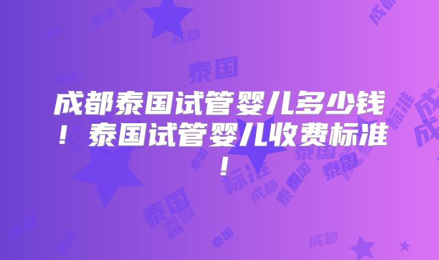 成都泰国试管婴儿多少钱！泰国试管婴儿收费标准！