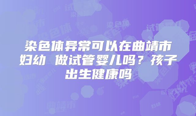 染色体异常可以在曲靖市妇幼 做试管婴儿吗?孩子出生健康吗