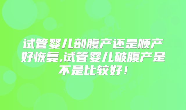 试管婴儿剖腹产还是顺产好恢复,试管婴儿破腹产是不是比较好！
