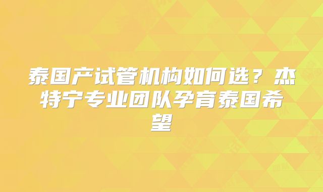 泰国产试管机构如何选？杰特宁专业团队孕育泰国希望