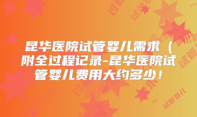昆华医院试管婴儿需求(附全过程记录-昆华医院试管婴儿费用大约多少!