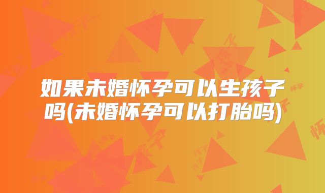 如果未婚怀孕可以生孩子吗(未婚怀孕可以打胎吗)